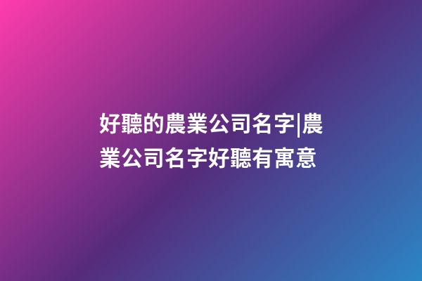 好聽的農業公司名字|農業公司名字好聽有寓意-第1張-公司起名-玄機派